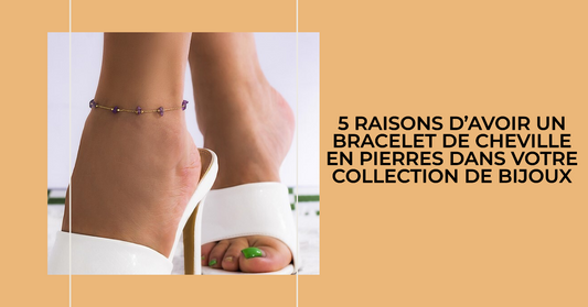 5 raisons d’avoir un bracelet de cheville en pierres dans votre collection de bijoux